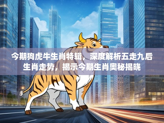 今期狗虎牛生肖特辑，深度解析五走九后生肖走势，揭示今期生肖奥秘揭晓