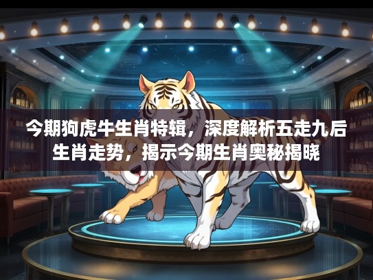 今期狗虎牛生肖特辑，深度解析五走九后生肖走势，揭示今期生肖奥秘揭晓