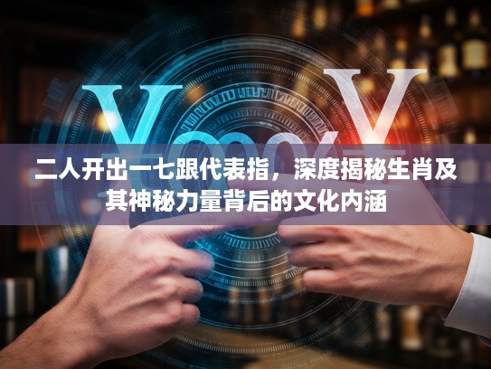 二人开出一七跟代表指，深度揭秘生肖及其神秘力量背后的文化内涵