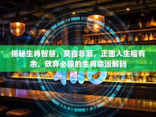 揭秘生肖智慧，莫自非菲，正面人生福有余，放弃必输的生肖命运解码