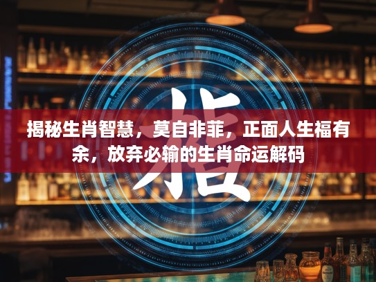 揭秘生肖智慧，莫自非菲，正面人生福有余，放弃必输的生肖命运解码
