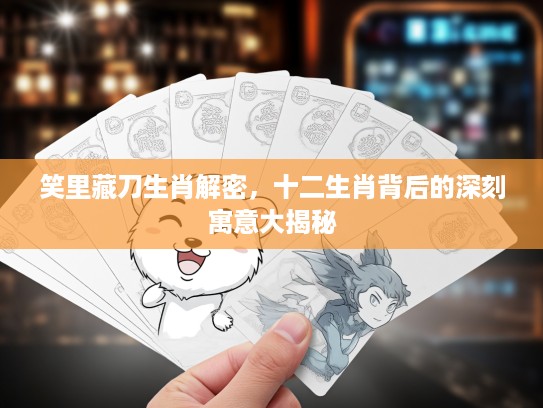 笑里藏刀生肖解密，十二生肖背后的深刻寓意大揭秘