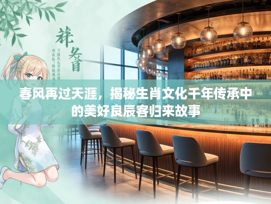 春风再过天涯，揭秘生肖文化千年传承中的美好良辰客归来故事