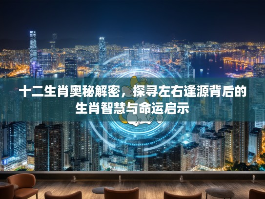 十二生肖奥秘解密，探寻左右逢源背后的生肖智慧与命运启示