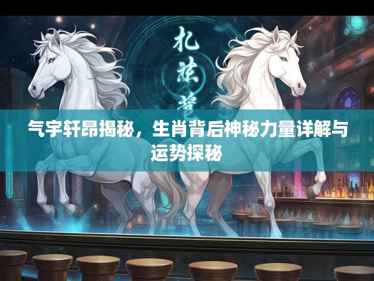 气宇轩昂揭秘，生肖背后神秘力量详解与运势探秘