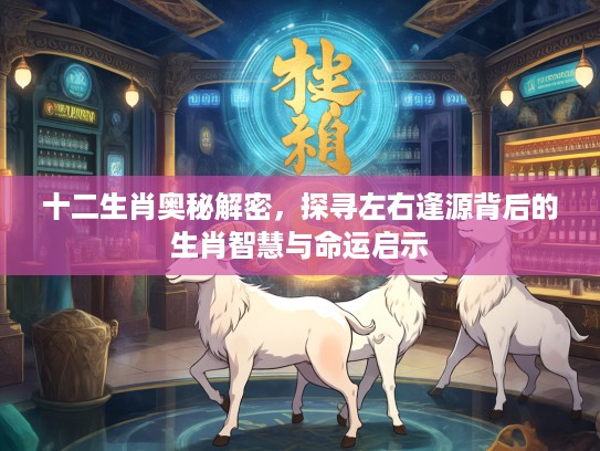 十二生肖奥秘解密，探寻左右逢源背后的生肖智慧与命运启示
