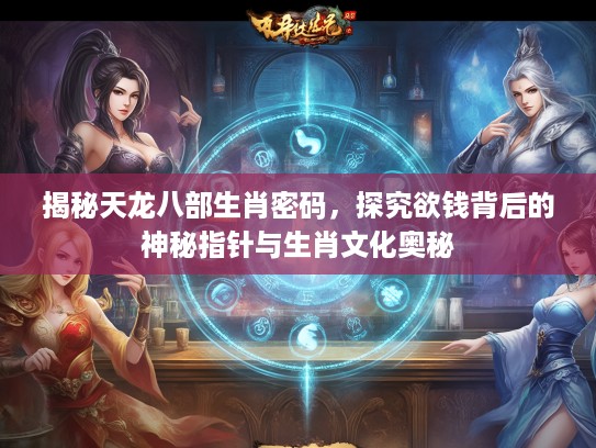 揭秘天龙八部生肖密码，探究欲钱背后的神秘指针与生肖文化奥秘