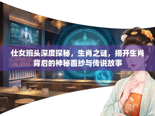 仕女班头深度探秘，生肖之谜，揭开生肖背后的神秘面纱与传说故事