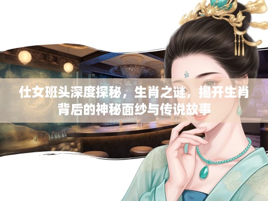 仕女班头深度探秘，生肖之谜，揭开生肖背后的神秘面纱与传说故事