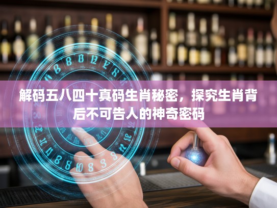 解码五八四十真码生肖秘密，探究生肖背后不可告人的神奇密码