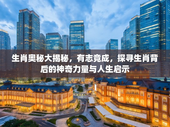 生肖奥秘大揭秘，有志竟成，探寻生肖背后的神奇力量与人生启示