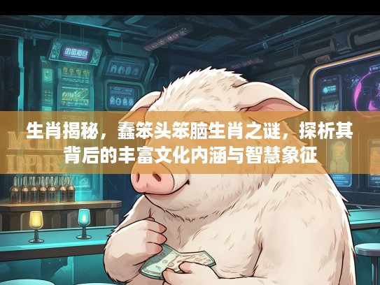 生肖揭秘，蠢笨头笨脑生肖之谜，探析其背后的丰富文化内涵与智慧象征