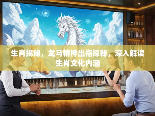 生肖揭秘，龙马精神出指探秘，深入解读生肖文化内涵