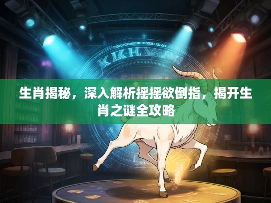 生肖揭秘，深入解析摇摇欲倒指，揭开生肖之谜全攻略