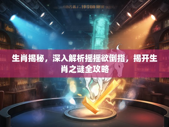 生肖揭秘，深入解析摇摇欲倒指，揭开生肖之谜全攻略
