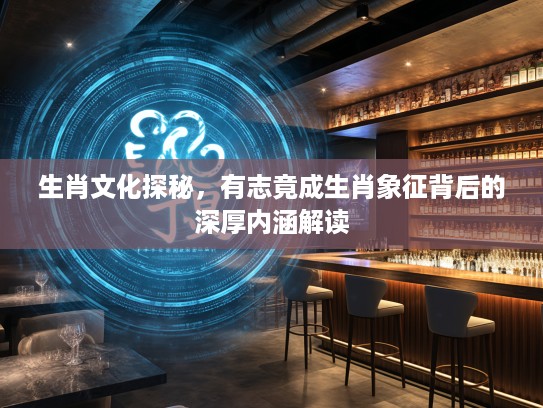 生肖文化探秘，有志竟成生肖象征背后的深厚内涵解读