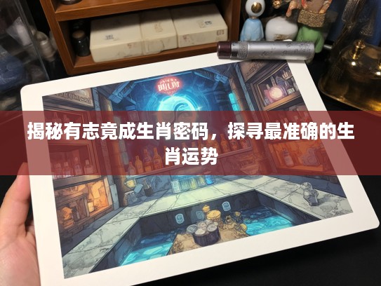 揭秘有志竟成生肖密码，探寻最准确的生肖运势