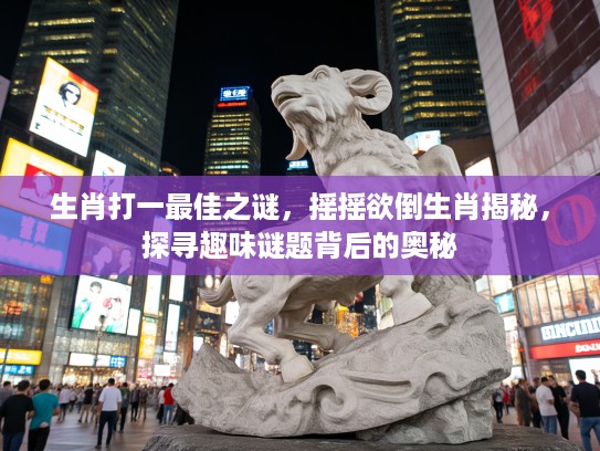生肖打一最佳之谜，摇摇欲倒生肖揭秘，探寻趣味谜题背后的奥秘