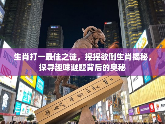 生肖打一最佳之谜，摇摇欲倒生肖揭秘，探寻趣味谜题背后的奥秘