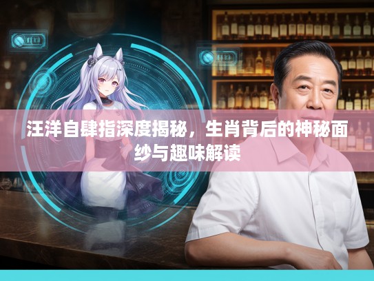 汪洋自肆指深度揭秘，生肖背后的神秘面纱与趣味解读
