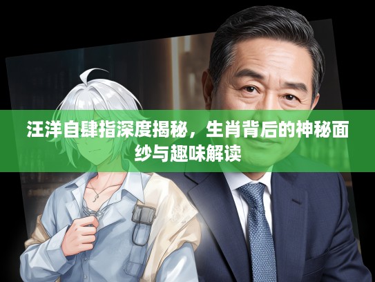 汪洋自肆指深度揭秘，生肖背后的神秘面纱与趣味解读