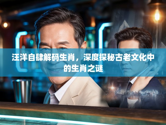 汪洋自肆解码生肖，深度探秘古老文化中的生肖之谜