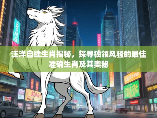 汪洋自肆生肖揭秘，探寻独领风骚的最佳准确生肖及其奥秘