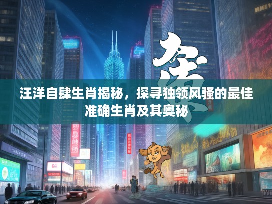 汪洋自肆生肖揭秘，探寻独领风骚的最佳准确生肖及其奥秘