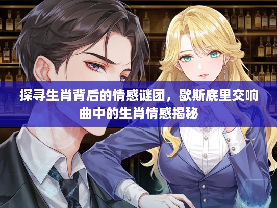 探寻生肖背后的情感谜团，歇斯底里交响曲中的生肖情感揭秘