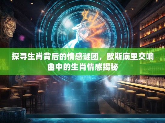 探寻生肖背后的情感谜团，歇斯底里交响曲中的生肖情感揭秘