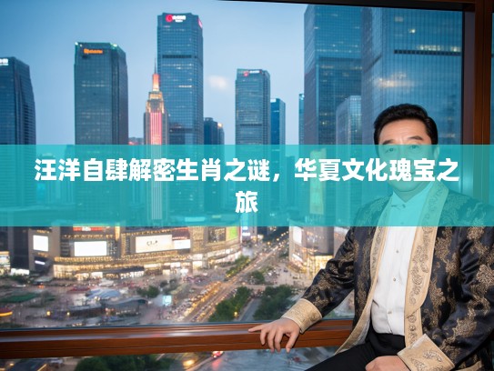 汪洋自肆解密生肖之谜，华夏文化瑰宝之旅