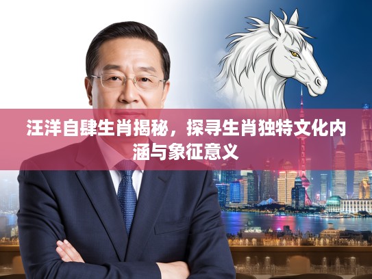 汪洋自肆生肖揭秘，探寻生肖独特文化内涵与象征意义