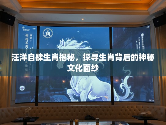 汪洋自肆生肖揭秘，探寻生肖背后的神秘文化面纱