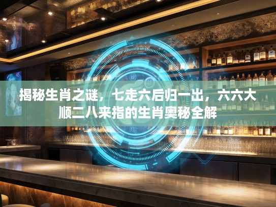 揭秘生肖之谜，七走六后归一出，六六大顺二八来指的生肖奥秘全解