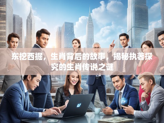 东挖西掘，生肖背后的故事，揭秘执著探究的生肖传说之谜