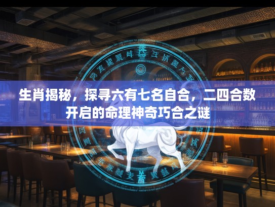 生肖揭秘，探寻六有七名自合，二四合数开启的命理神奇巧合之谜
