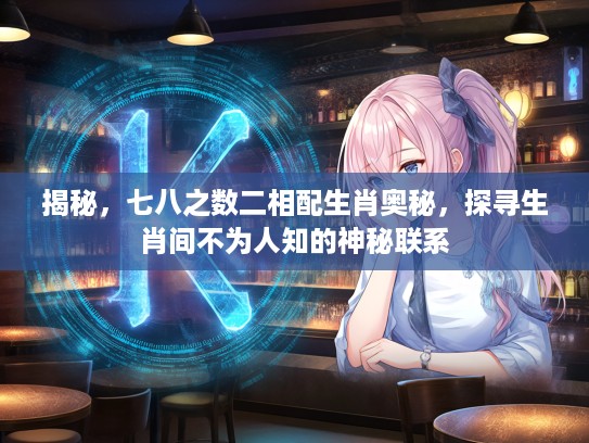 揭秘，七八之数二相配生肖奥秘，探寻生肖间不为人知的神秘联系