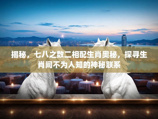 揭秘，七八之数二相配生肖奥秘，探寻生肖间不为人知的神秘联系