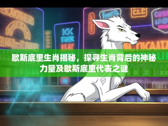 歇斯底里生肖揭秘，探寻生肖背后的神秘力量及歇斯底里代表之谜