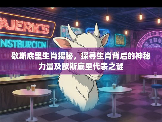 歇斯底里生肖揭秘，探寻生肖背后的神秘力量及歇斯底里代表之谜