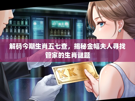 解码今期生肖五七查，揭秘金幅夫人寻找管家的生肖谜题