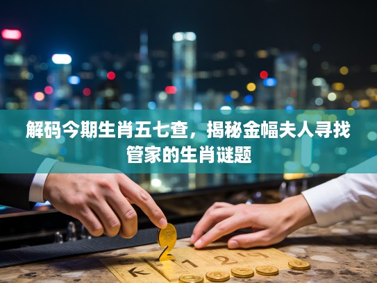 解码今期生肖五七查，揭秘金幅夫人寻找管家的生肖谜题