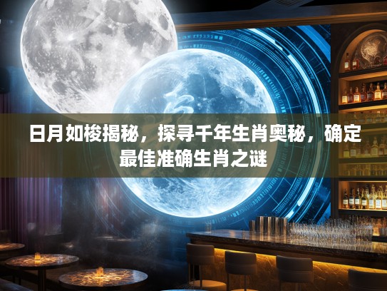 日月如梭揭秘，探寻千年生肖奥秘，确定最佳准确生肖之谜