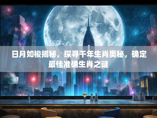 日月如梭揭秘，探寻千年生肖奥秘，确定最佳准确生肖之谜