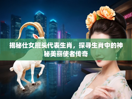 揭秘仕女班头代表生肖，探寻生肖中的神秘美丽使者传奇