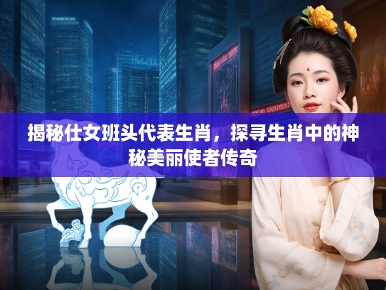 揭秘仕女班头代表生肖，探寻生肖中的神秘美丽使者传奇