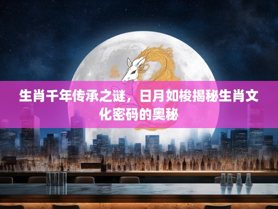 生肖千年传承之谜，日月如梭揭秘生肖文化密码的奥秘
