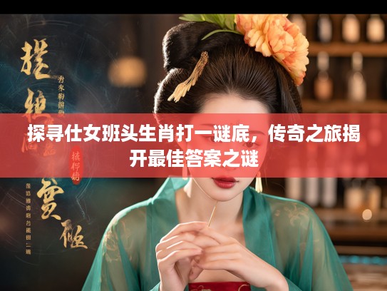 探寻仕女班头生肖打一谜底，传奇之旅揭开最佳答案之谜