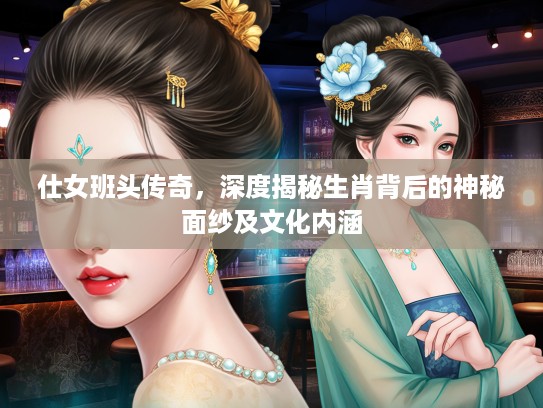 仕女班头传奇，深度揭秘生肖背后的神秘面纱及文化内涵