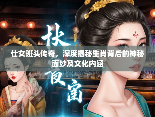 仕女班头传奇，深度揭秘生肖背后的神秘面纱及文化内涵